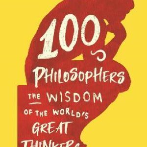 100 Philosophers: The Wisdom of the World's Great Thinkers