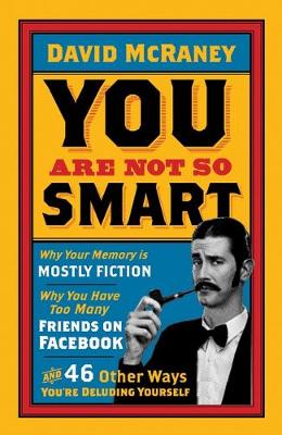 You are Not So Smart Why Your Memory is Mostly Fiction, Why You Have Too Many Friends on Facebook and 46 Other