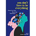 You Don't Have to Be Everything: Poems for Girls Becoming Themselves